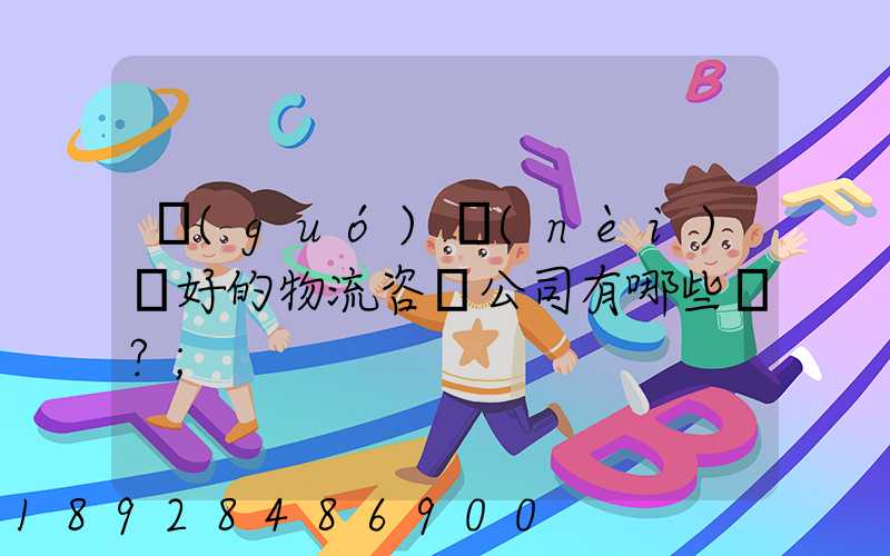 國(guó)內(nèi)較好的物流咨詢公司有哪些？
